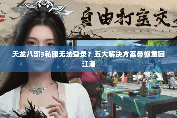 天龙八部3私服无法登录？五大解决方案带你重回江湖