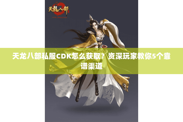 天龙八部私服CDK怎么获取？资深玩家教你5个靠谱渠道