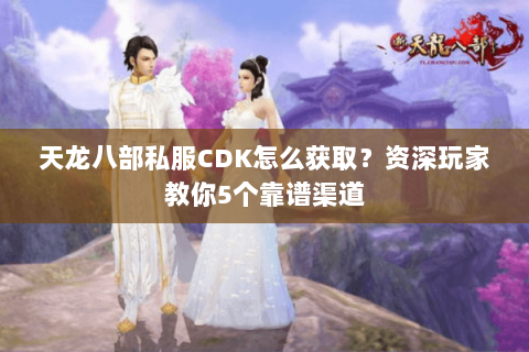 天龙八部私服CDK怎么获取？资深玩家教你5个靠谱渠道
