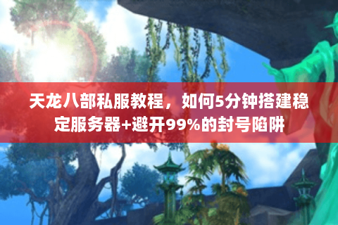 天龙八部私服教程，如何5分钟搭建稳定服务器+避开99%的封号陷阱