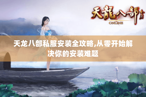 天龙八部私服安装全攻略,从零开始解决你的安装难题