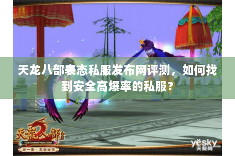 天龙八部表态私服发布网评测，如何找到安全高爆率的私服？