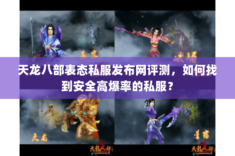 天龙八部表态私服发布网评测，如何找到安全高爆率的私服？