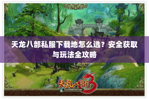 天龙八部私服下载地怎么选？安全获取与玩法全攻略