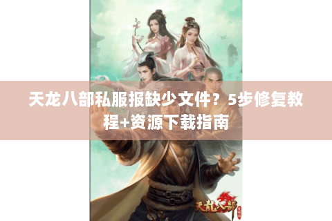 天龙八部私服报缺少文件？5步修复教程+资源下载指南