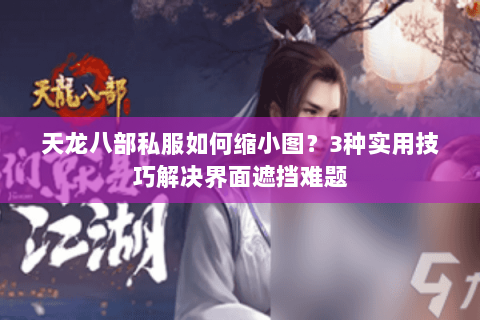 天龙八部私服如何缩小图？3种实用技巧解决界面遮挡难题