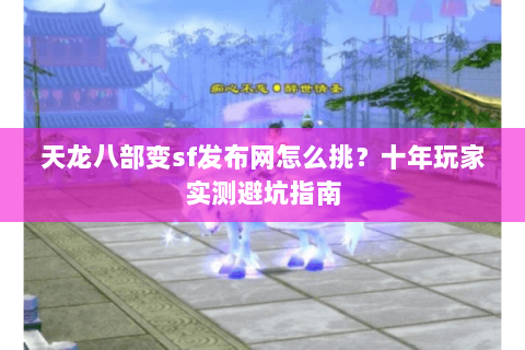 天龙八部变sf发布网怎么挑？十年玩家实测避坑指南