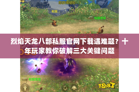 烈焰天龙八部私服官网下载遇难题？十年玩家教你破解三大关键问题