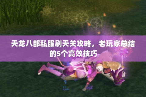 天龙八部私服刷天关攻略，老玩家总结的5个高效技巧