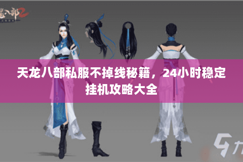 天龙八部私服不掉线秘籍，24小时稳定挂机攻略大全