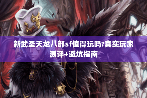 新武圣天龙八部sf值得玩吗?真实玩家测评+避坑指南