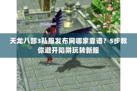 天龙八部3私服发布网哪家靠谱？5步教你避开陷阱玩转新服