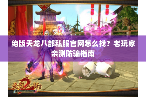 绝版天龙八部私服官网怎么找？老玩家亲测防骗指南