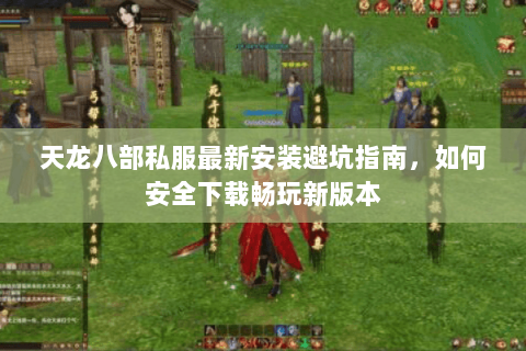 天龙八部私服最新安装避坑指南，如何安全下载畅玩新版本