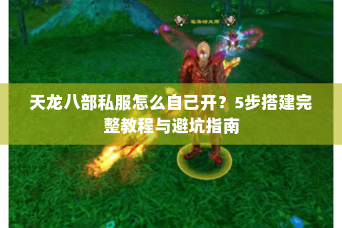 天龙八部私服怎么自己开？5步搭建完整教程与避坑指南