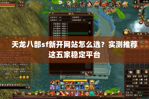 天龙八部sf新开网站怎么选？实测推荐这五家稳定平台