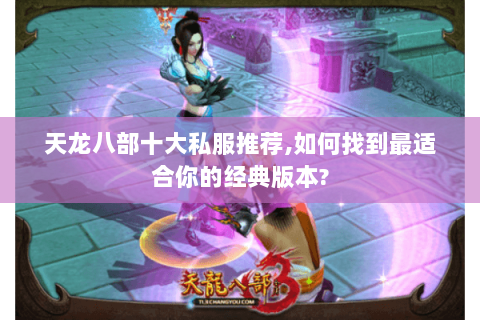 天龙八部十大私服推荐,如何找到最适合你的经典版本?