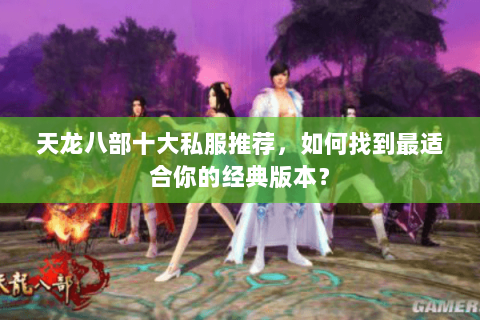 天龙八部十大私服推荐，如何找到最适合你的经典版本？