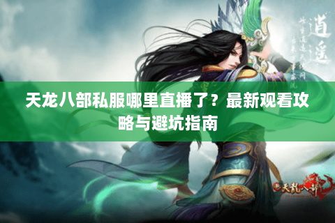 天龙八部私服哪里直播了？最新观看攻略与避坑指南