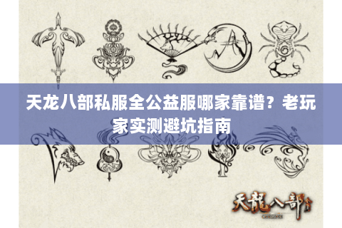 天龙八部私服全公益服哪家靠谱？老玩家实测避坑指南