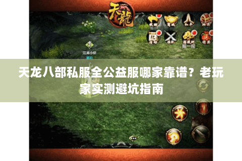 天龙八部私服全公益服哪家靠谱？老玩家实测避坑指南