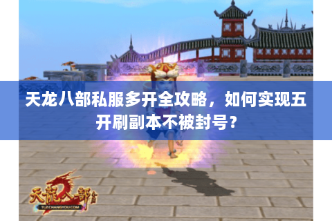 天龙八部私服多开全攻略，如何实现五开刷副本不被封号？