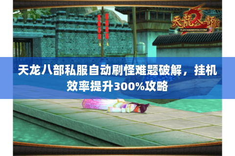 天龙八部私服自动刷怪难题破解，挂机效率提升300%攻略
