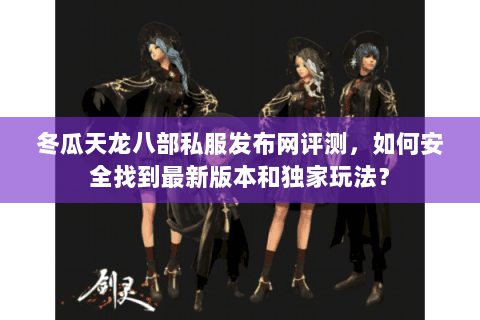 冬瓜天龙八部私服发布网评测，如何安全找到最新版本和独家玩法？