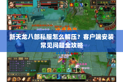 新天龙八部私服怎么解压？客户端安装常见问题全攻略