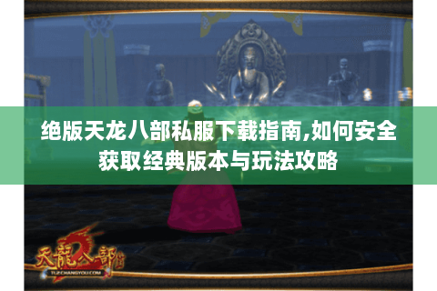 绝版天龙八部私服下载指南,如何安全获取经典版本与玩法攻略
