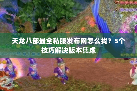 天龙八部最全私服发布网怎么找？5个技巧解决版本焦虑