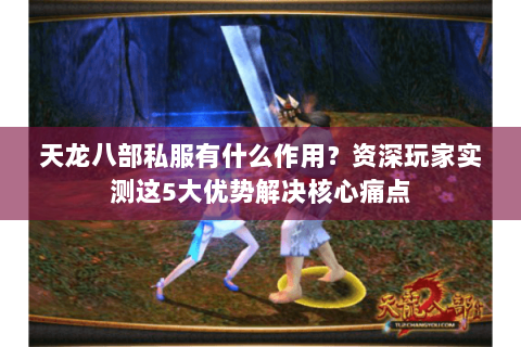 天龙八部私服有什么作用？资深玩家实测这5大优势解决核心痛点