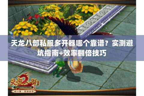 天龙八部私服多开器哪个靠谱？实测避坑指南+效率翻倍技巧