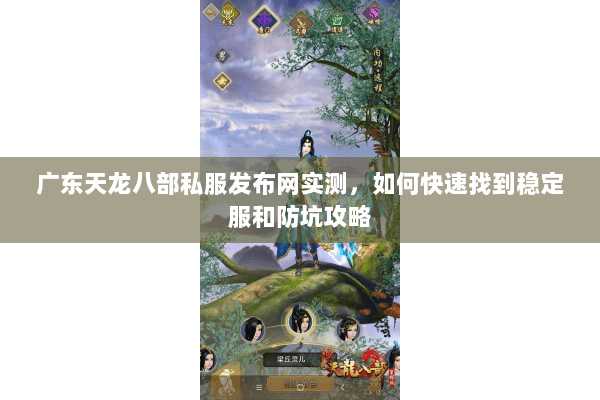 广东天龙八部私服发布网实测，如何快速找到稳定服和防坑攻略