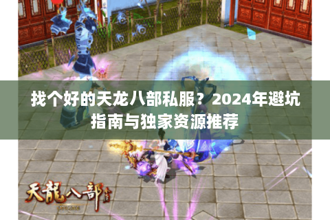 找个好的天龙八部私服？2024年避坑指南与独家资源推荐