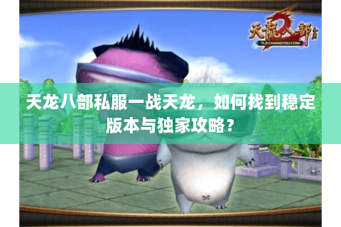 天龙八部私服一战天龙，如何找到稳定版本与独家攻略？