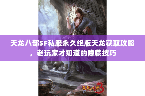 天龙八部SF私服永久绝版天龙获取攻略，老玩家才知道的隐藏技巧