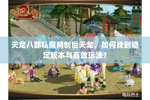 天龙八部私服网创世天龙，如何找到稳定版本与高效玩法？