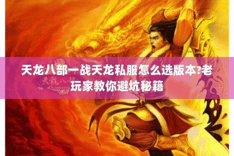 天龙八部一战天龙私服怎么选版本?老玩家教你避坑秘籍