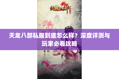 天龙八部私服到底怎么样？深度评测与玩家必看攻略