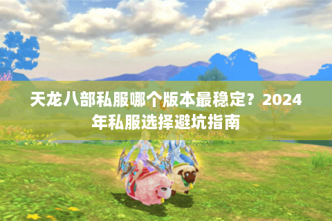 天龙八部私服哪个版本最稳定？2024年私服选择避坑指南