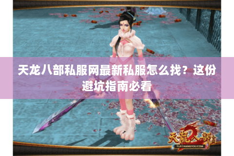 天龙八部私服网最新私服怎么找？这份避坑指南必看
