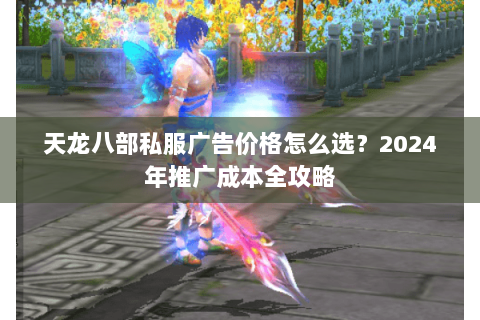 天龙八部私服广告价格怎么选？2024年推广成本全攻略