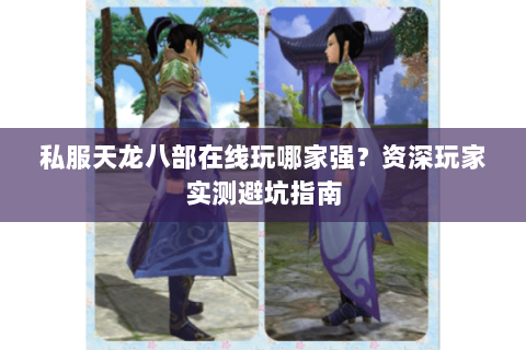 私服天龙八部在线玩哪家强？资深玩家实测避坑指南