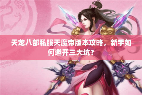 天龙八部私服天魔帝版本攻略，新手如何避开三大坑？