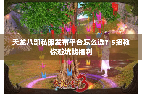 天龙八部私服发布平台怎么选？5招教你避坑找福利