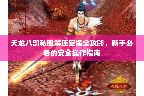 天龙八部私服解压安装全攻略，新手必看的安全操作指南