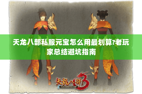 天龙八部私服元宝怎么用最划算？老玩家总结避坑指南