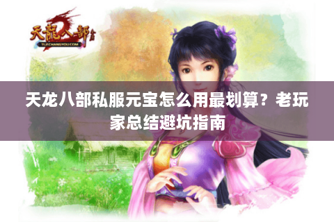 天龙八部私服元宝怎么用最划算？老玩家总结避坑指南