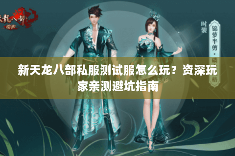 新天龙八部私服测试服怎么玩？资深玩家亲测避坑指南